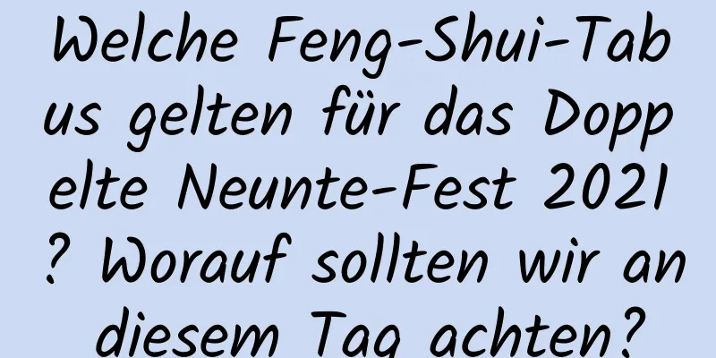 Welche Feng-Shui-Tabus gelten für das Doppelte Neunte-Fest 2021? Worauf sollten wir an diesem Tag achten?