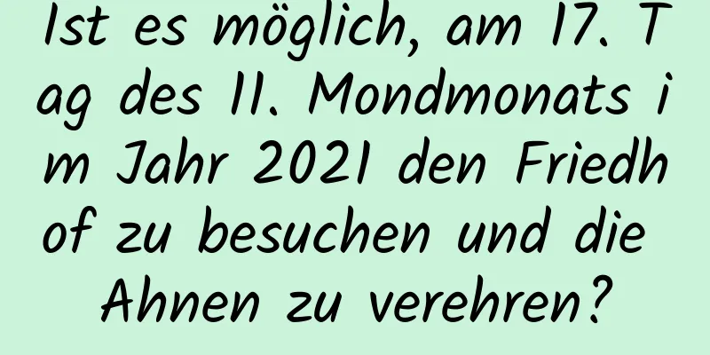 Ist es möglich, am 17. Tag des 11. Mondmonats im Jahr 2021 den Friedhof zu besuchen und die Ahnen zu verehren?