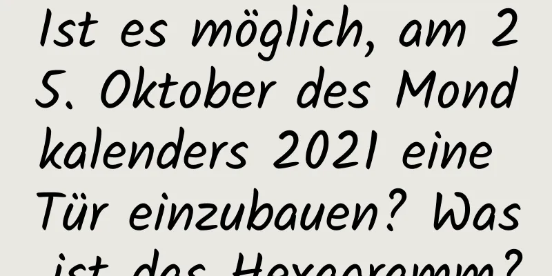 Ist es möglich, am 25. Oktober des Mondkalenders 2021 eine Tür einzubauen? Was ist das Hexagramm?