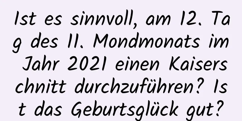 Ist es sinnvoll, am 12. Tag des 11. Mondmonats im Jahr 2021 einen Kaiserschnitt durchzuführen? Ist das Geburtsglück gut?