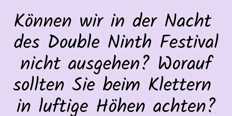 Können wir in der Nacht des Double Ninth Festival nicht ausgehen? Worauf sollten Sie beim Klettern in luftige Höhen achten?