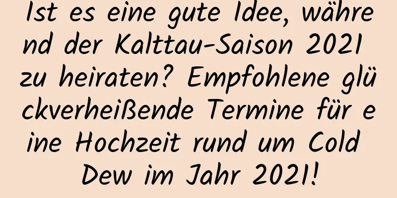 Ist es eine gute Idee, während der Kalttau-Saison 2021 zu heiraten? Empfohlene glückverheißende Termine für eine Hochzeit rund um Cold Dew im Jahr 2021!