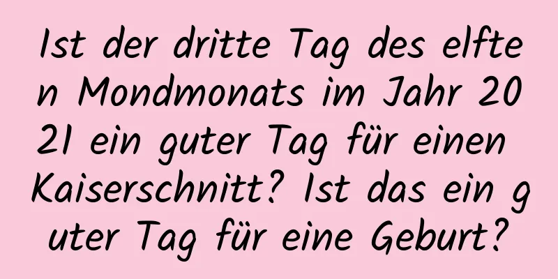 Ist der dritte Tag des elften Mondmonats im Jahr 2021 ein guter Tag für einen Kaiserschnitt? Ist das ein guter Tag für eine Geburt?