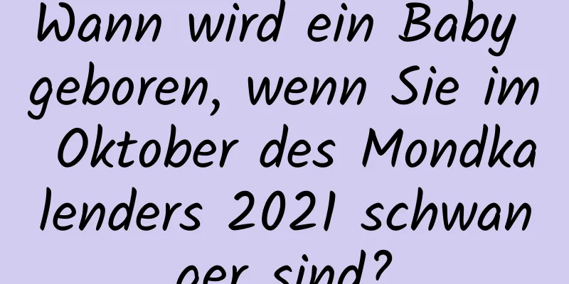 Wann wird ein Baby geboren, wenn Sie im Oktober des Mondkalenders 2021 schwanger sind?