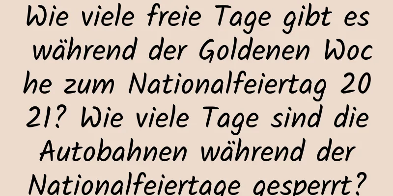 Wie viele freie Tage gibt es während der Goldenen Woche zum Nationalfeiertag 2021? Wie viele Tage sind die Autobahnen während der Nationalfeiertage gesperrt?