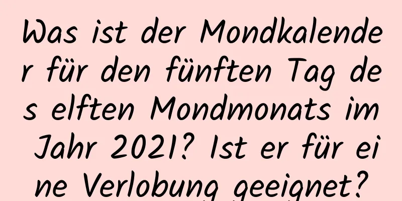 Was ist der Mondkalender für den fünften Tag des elften Mondmonats im Jahr 2021? Ist er für eine Verlobung geeignet?