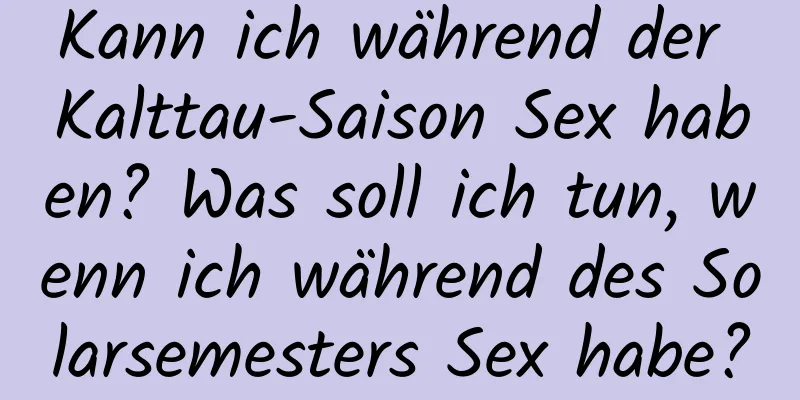 Kann ich während der Kalttau-Saison Sex haben? Was soll ich tun, wenn ich während des Solarsemesters Sex habe?