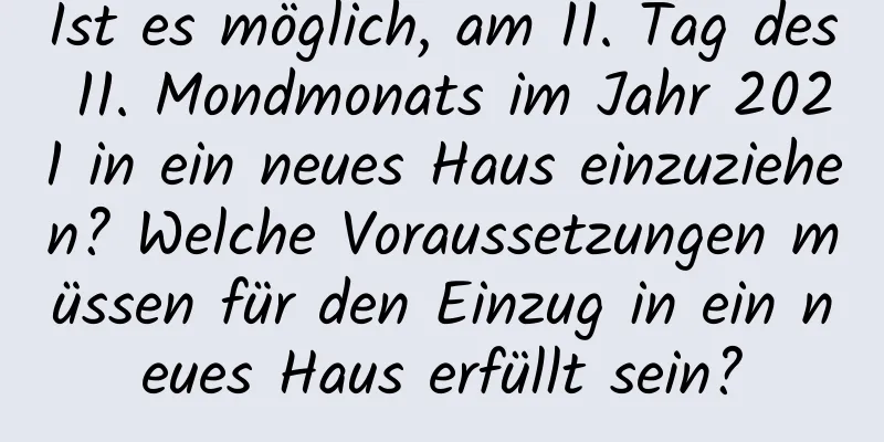 Ist es möglich, am 11. Tag des 11. Mondmonats im Jahr 2021 in ein neues Haus einzuziehen? Welche Voraussetzungen müssen für den Einzug in ein neues Haus erfüllt sein?