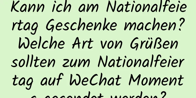 Kann ich am Nationalfeiertag Geschenke machen? Welche Art von Grüßen sollten zum Nationalfeiertag auf WeChat Moments gesendet werden?