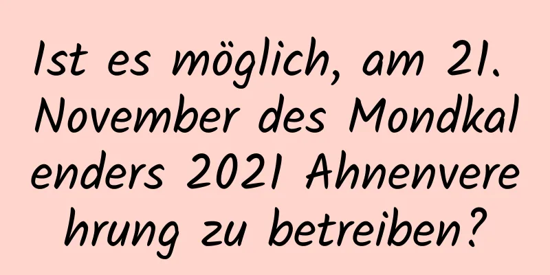 Ist es möglich, am 21. November des Mondkalenders 2021 Ahnenverehrung zu betreiben?