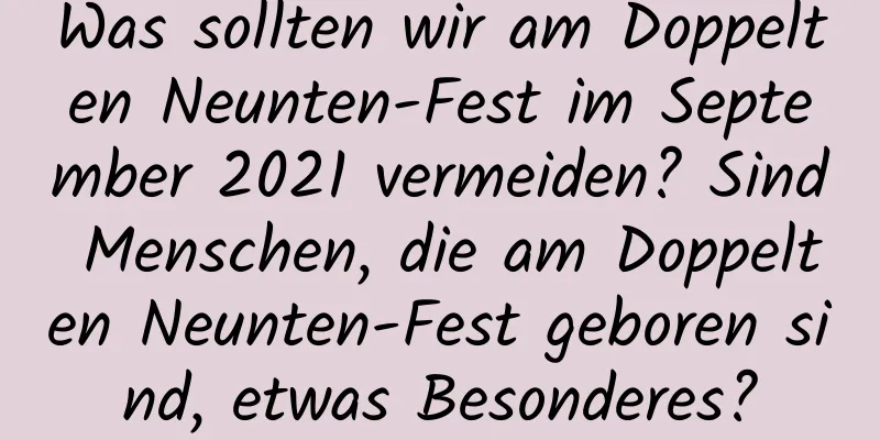 Was sollten wir am Doppelten Neunten-Fest im September 2021 vermeiden? Sind Menschen, die am Doppelten Neunten-Fest geboren sind, etwas Besonderes?