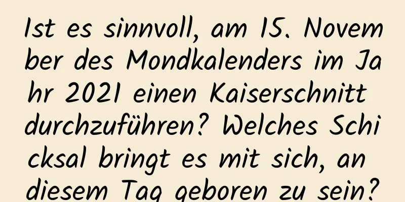 Ist es sinnvoll, am 15. November des Mondkalenders im Jahr 2021 einen Kaiserschnitt durchzuführen? Welches Schicksal bringt es mit sich, an diesem Tag geboren zu sein?