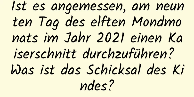 Ist es angemessen, am neunten Tag des elften Mondmonats im Jahr 2021 einen Kaiserschnitt durchzuführen? Was ist das Schicksal des Kindes?