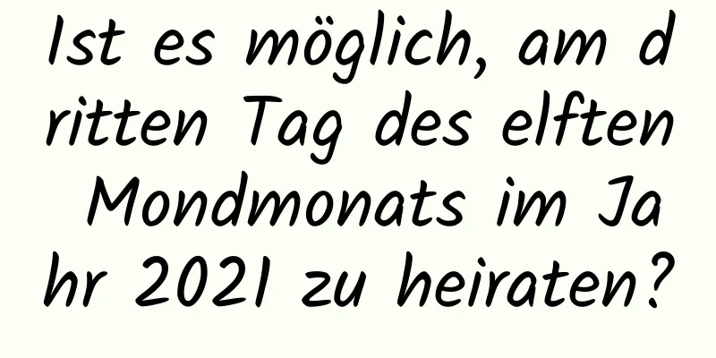 Ist es möglich, am dritten Tag des elften Mondmonats im Jahr 2021 zu heiraten?