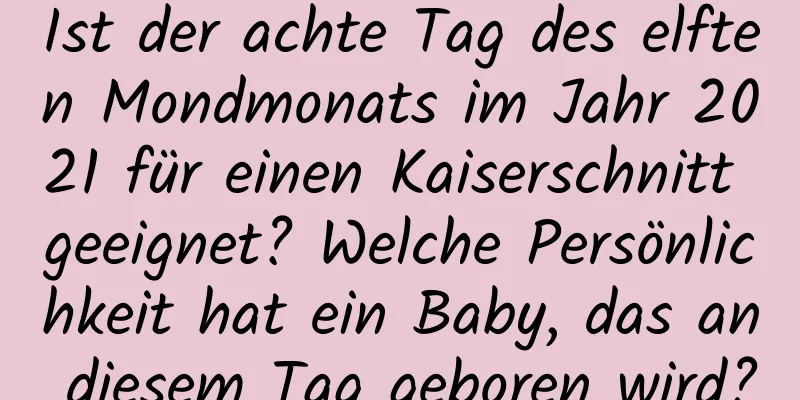 Ist der achte Tag des elften Mondmonats im Jahr 2021 für einen Kaiserschnitt geeignet? Welche Persönlichkeit hat ein Baby, das an diesem Tag geboren wird?