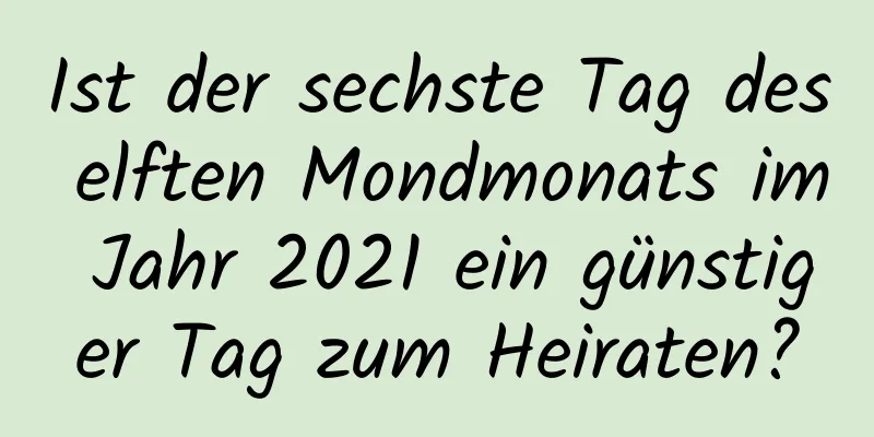 Ist der sechste Tag des elften Mondmonats im Jahr 2021 ein günstiger Tag zum Heiraten?