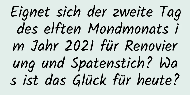 Eignet sich der zweite Tag des elften Mondmonats im Jahr 2021 für Renovierung und Spatenstich? Was ist das Glück für heute?