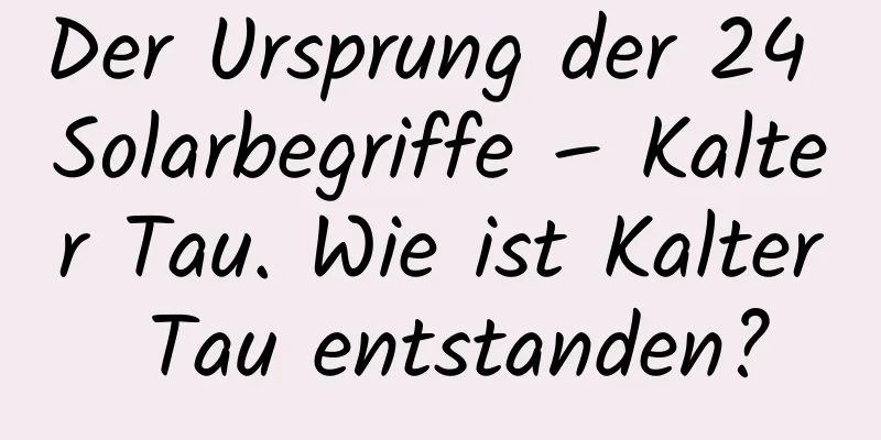 Der Ursprung der 24 Solarbegriffe – Kalter Tau. Wie ist Kalter Tau entstanden?