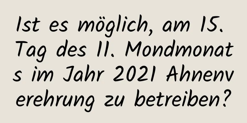 Ist es möglich, am 15. Tag des 11. Mondmonats im Jahr 2021 Ahnenverehrung zu betreiben?