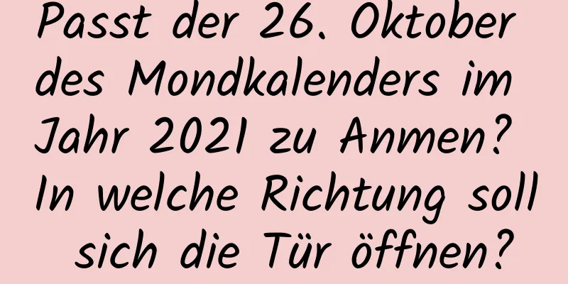 Passt der 26. Oktober des Mondkalenders im Jahr 2021 zu Anmen? In welche Richtung soll sich die Tür öffnen?