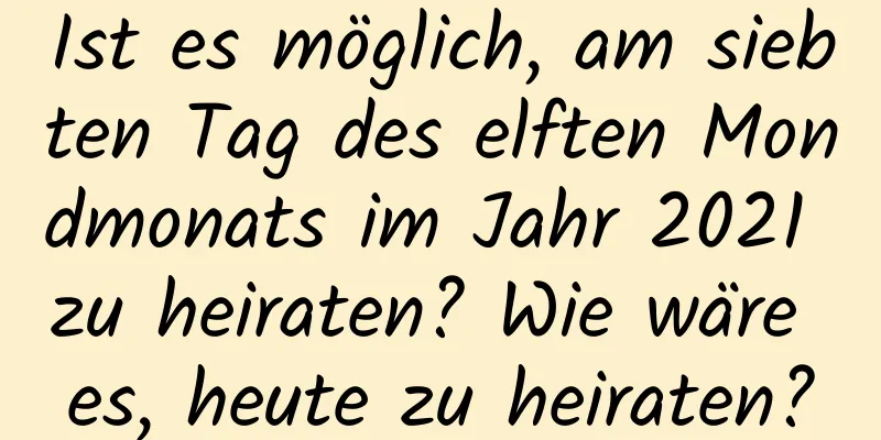 Ist es möglich, am siebten Tag des elften Mondmonats im Jahr 2021 zu heiraten? Wie wäre es, heute zu heiraten?