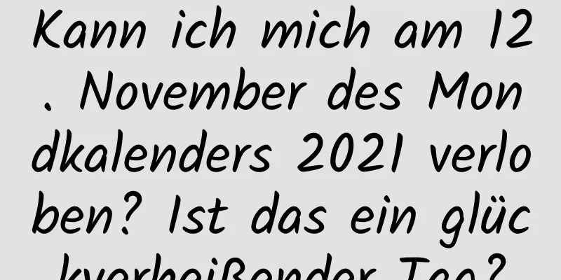 Kann ich mich am 12. November des Mondkalenders 2021 verloben? Ist das ein glückverheißender Tag?