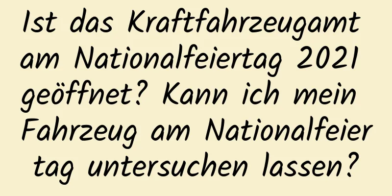 Ist das Kraftfahrzeugamt am Nationalfeiertag 2021 geöffnet? Kann ich mein Fahrzeug am Nationalfeiertag untersuchen lassen?