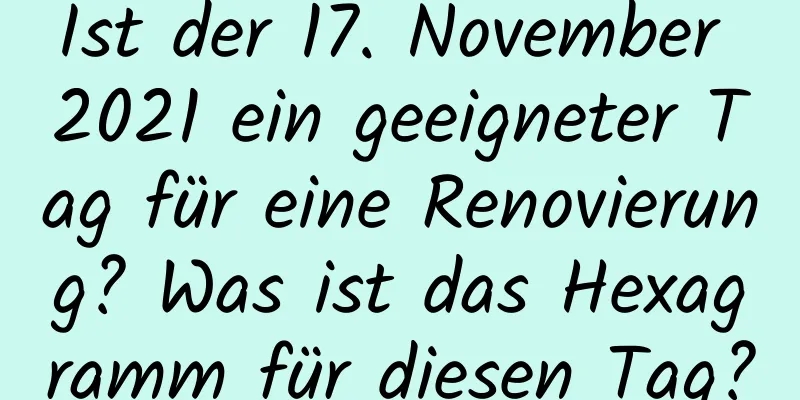 Ist der 17. November 2021 ein geeigneter Tag für eine Renovierung? Was ist das Hexagramm für diesen Tag?