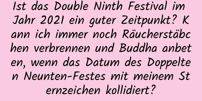 Ist das Double Ninth Festival im Jahr 2021 ein guter Zeitpunkt? Kann ich immer noch Räucherstäbchen verbrennen und Buddha anbeten, wenn das Datum des Doppelten Neunten-Festes mit meinem Sternzeichen kollidiert?