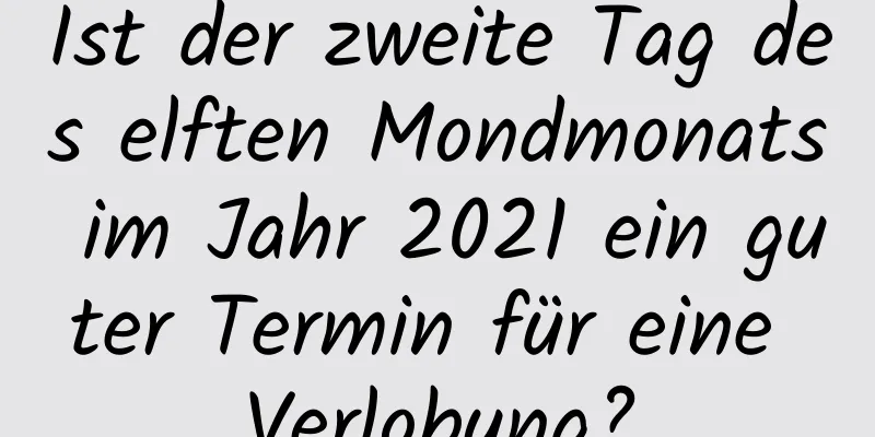 Ist der zweite Tag des elften Mondmonats im Jahr 2021 ein guter Termin für eine Verlobung?