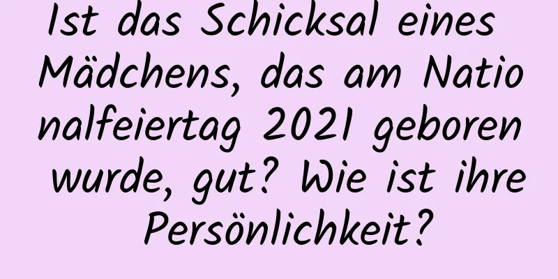 Ist das Schicksal eines Mädchens, das am Nationalfeiertag 2021 geboren wurde, gut? Wie ist ihre Persönlichkeit?