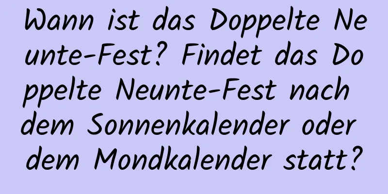 Wann ist das Doppelte Neunte-Fest? Findet das Doppelte Neunte-Fest nach dem Sonnenkalender oder dem Mondkalender statt?