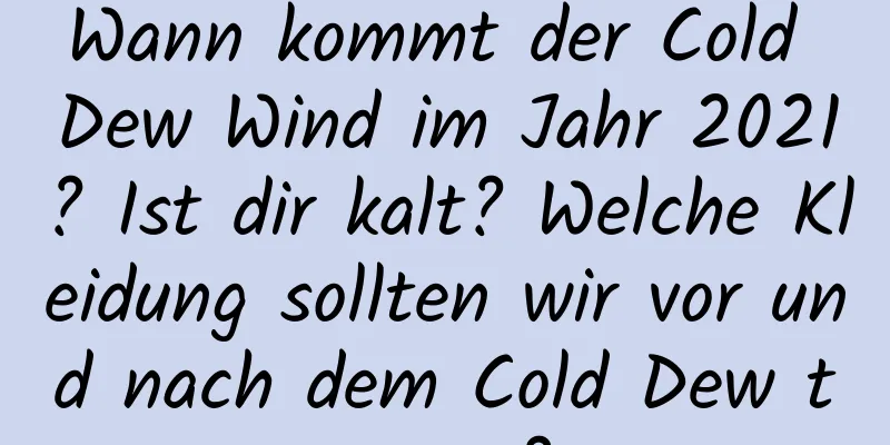 Wann kommt der Cold Dew Wind im Jahr 2021? Ist dir kalt? Welche Kleidung sollten wir vor und nach dem Cold Dew tragen?