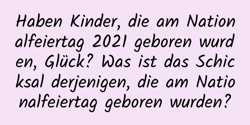 Haben Kinder, die am Nationalfeiertag 2021 geboren wurden, Glück? Was ist das Schicksal derjenigen, die am Nationalfeiertag geboren wurden?