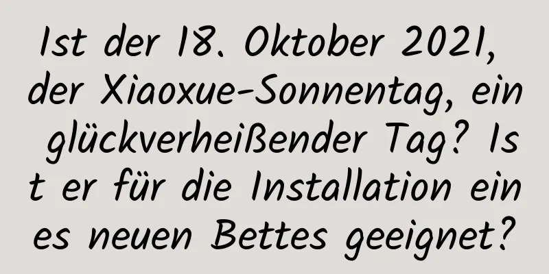 Ist der 18. Oktober 2021, der Xiaoxue-Sonnentag, ein glückverheißender Tag? Ist er für die Installation eines neuen Bettes geeignet?