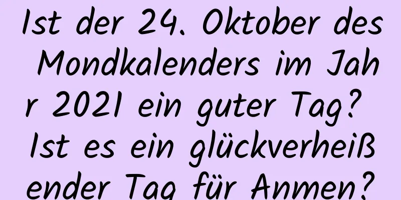 Ist der 24. Oktober des Mondkalenders im Jahr 2021 ein guter Tag? Ist es ein glückverheißender Tag für Anmen?