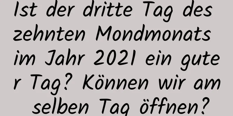 Ist der dritte Tag des zehnten Mondmonats im Jahr 2021 ein guter Tag? Können wir am selben Tag öffnen?