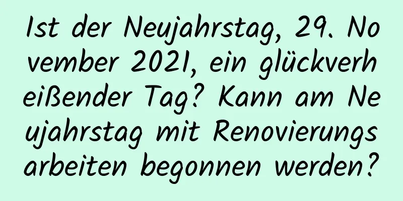 Ist der Neujahrstag, 29. November 2021, ein glückverheißender Tag? Kann am Neujahrstag mit Renovierungsarbeiten begonnen werden?