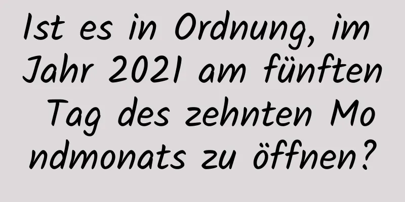 Ist es in Ordnung, im Jahr 2021 am fünften Tag des zehnten Mondmonats zu öffnen?