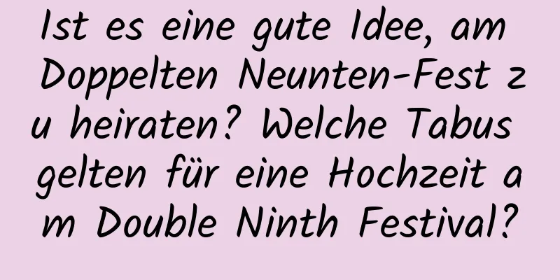 Ist es eine gute Idee, am Doppelten Neunten-Fest zu heiraten? Welche Tabus gelten für eine Hochzeit am Double Ninth Festival?