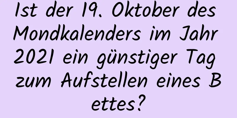 Ist der 19. Oktober des Mondkalenders im Jahr 2021 ein günstiger Tag zum Aufstellen eines Bettes?