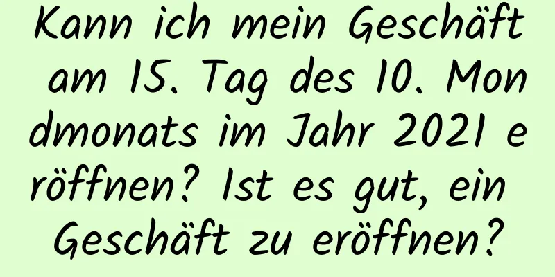 Kann ich mein Geschäft am 15. Tag des 10. Mondmonats im Jahr 2021 eröffnen? Ist es gut, ein Geschäft zu eröffnen?