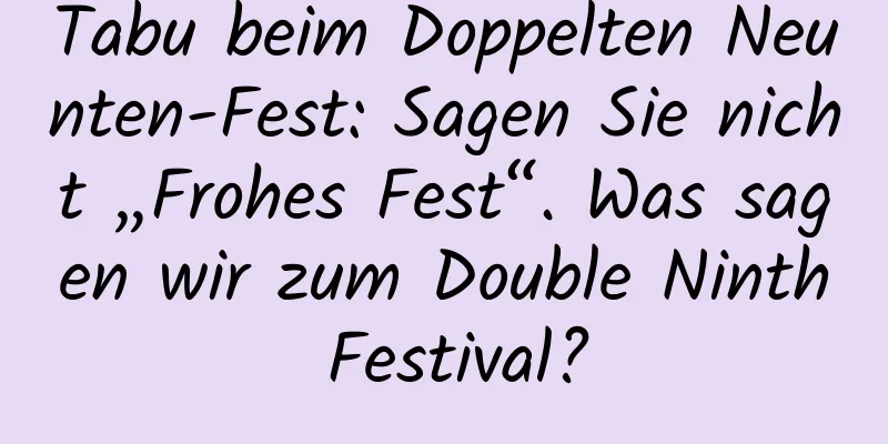 Tabu beim Doppelten Neunten-Fest: Sagen Sie nicht „Frohes Fest“. Was sagen wir zum Double Ninth Festival?