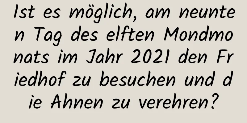 Ist es möglich, am neunten Tag des elften Mondmonats im Jahr 2021 den Friedhof zu besuchen und die Ahnen zu verehren?