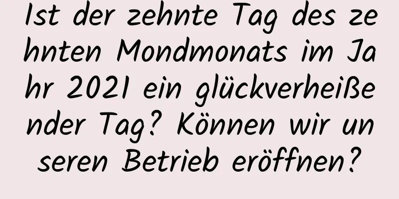 Ist der zehnte Tag des zehnten Mondmonats im Jahr 2021 ein glückverheißender Tag? Können wir unseren Betrieb eröffnen?