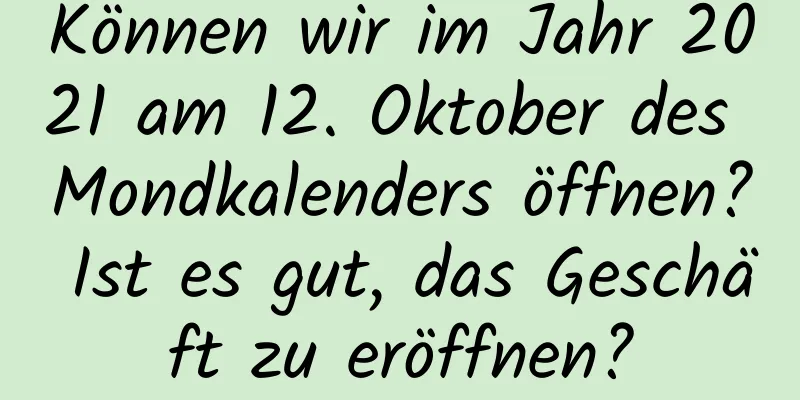 Können wir im Jahr 2021 am 12. Oktober des Mondkalenders öffnen? Ist es gut, das Geschäft zu eröffnen?