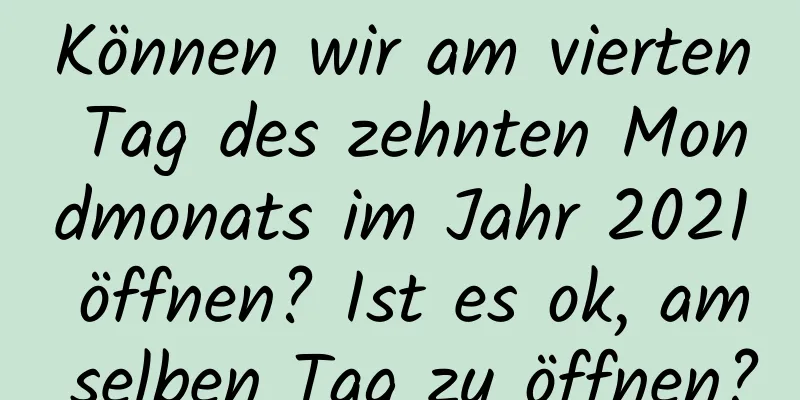 Können wir am vierten Tag des zehnten Mondmonats im Jahr 2021 öffnen? Ist es ok, am selben Tag zu öffnen?