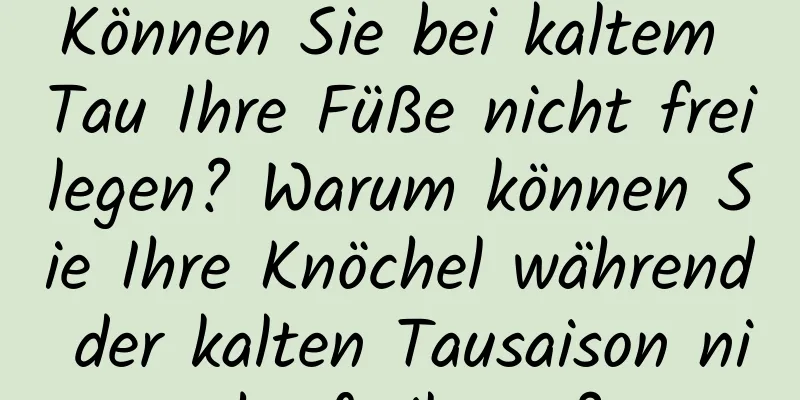 Können Sie bei kaltem Tau Ihre Füße nicht freilegen? Warum können Sie Ihre Knöchel während der kalten Tausaison nicht freilegen?