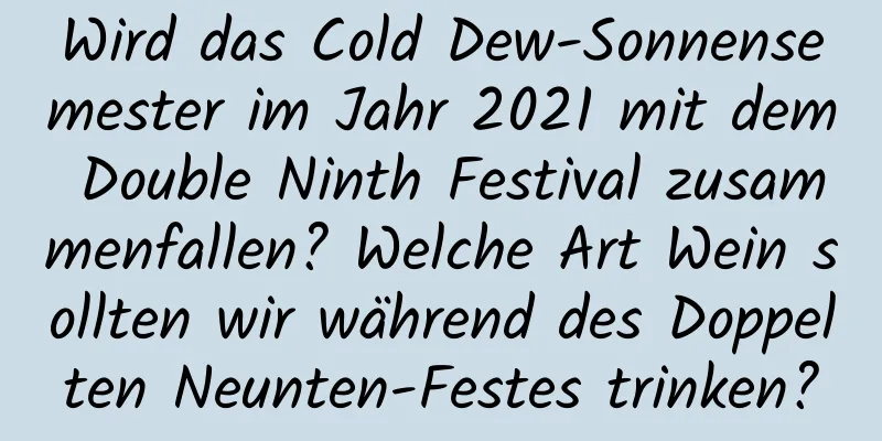 Wird das Cold Dew-Sonnensemester im Jahr 2021 mit dem Double Ninth Festival zusammenfallen? Welche Art Wein sollten wir während des Doppelten Neunten-Festes trinken?