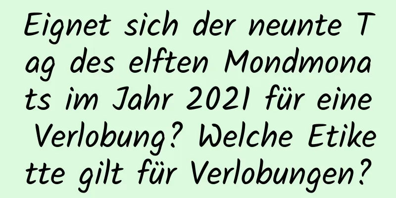 Eignet sich der neunte Tag des elften Mondmonats im Jahr 2021 für eine Verlobung? Welche Etikette gilt für Verlobungen?